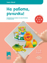 Ръка за ръка. На работа, ръчички! Познавателна книжка по конструиране и технологии за 4 – 5 г.