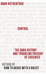 Control The Dark History and Troubling Present of Eugenics